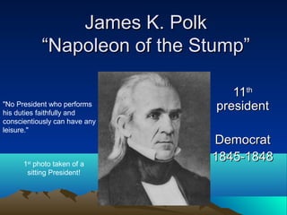 James K. PolkJames K. Polk
“Napoleon of the Stump”“Napoleon of the Stump”
1111thth
presidentpresident
DemocratDemocrat
1845-18481845-1848
"No President who performs
his duties faithfully and
conscientiously can have any
leisure."
1st
photo taken of a
sitting President!
 