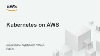 © 2017, Amazon Web Services, Inc. or its Affiliates. All rights reserved.
James Chiang, AWS Solution Architect
2018/03
Kubernetes on AWS
 