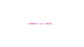 sebmck === dork;
 