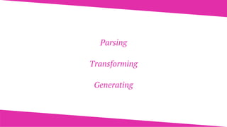 Parsing
Transforming
Generating
 