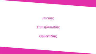 Parsing
Transformating
Generating
 