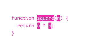 function square(n) {
return n * n;
}
 