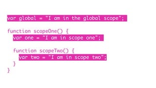 var global = "I am in the global scope";
function scopeOne() {
var one = "I am in scope one";
function scopeTwo() {
var two = "I am in scope two";
}
}
 