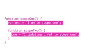 function scopeOne() {
var one = "I am in scope one";
function scopeTwo() {
one = "I updating a ref in scope one";
}
}
 