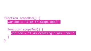 function scopeOne() {
var one = "I am in scope one";
function scopeTwo() {
var one = "I am creating a new `one`";
}
}
 