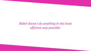 Babel doesn't do anything in the least
efficient way possible.
 