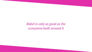 Babel is only as good as the
ecosystem built around it
 