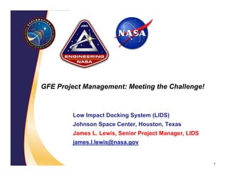 GFE Project Management: Meeting the Challenge!



         Low Impact Docking System (LIDS)
         Johnson Space Center, Houston, Texas
         James L. Lewis, Senior Project Manager, LIDS
         james.l.lewis@nasa.gov


                                                        1
 