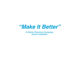 “Make It Better”
A Global Warming Campaign
James Hezekiah
 