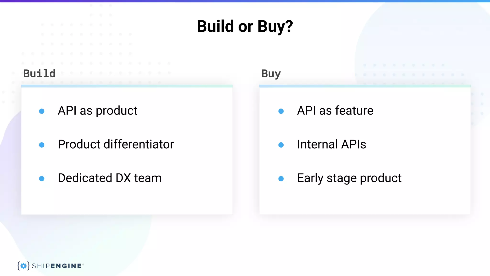 ● API as product
● Product differentiator
● Dedicated DX team
● API as feature
● Internal APIs
● Early stage product
Build Buy
Build or Buy?
 