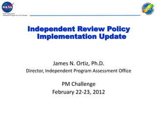NASA Headquarters
Independent Program and Cost Evaluation




                                      Independent Review Policy
                                        Implementation Update


                                                James N. Ortiz, Ph.D.
                                    Director, Independent Program Assessment Office

                                                  PM Challenge
                                               February 22-23, 2012
 