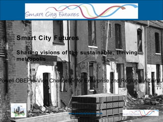 www.smartcityfutures.co.uk Smart City Futures Sharing visions of the sustainable, thriving metropolis Professor James Powell OBEPro-Vice Chancellor for Enterprise and Regional AffairsUniversity of Salford 