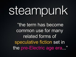“ the term has become common use for many  related forms of  speculative fiction  set in  the  pre-Electric age era ...” steampunk 