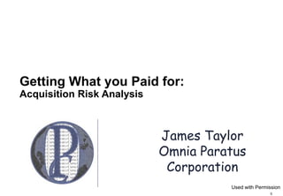 Getting What you Paid for:
Acquisition Risk Analysis



                            James Taylor
                            Omnia Paratus
                             Corporation
                                      Used with Permission
                                                     0
 