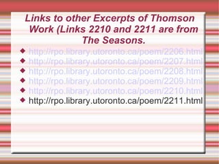 Links to other Excerpts of Thomson Work (Links 2210 and 2211 are from The Seasons. http://rpo.library.utoronto.ca/poem/2206.html http://rpo.library.utoronto.ca/poem/2207.html http://rpo.library.utoronto.ca/poem/2208.html http://rpo.library.utoronto.ca/poem/2209.html http://rpo.library.utoronto.ca/poem/2210.html http://rpo.library.utoronto.ca/poem/2211.html 