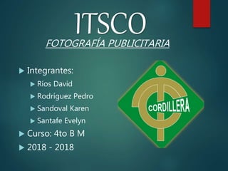 ITSCOFOTOGRAFÍA PUBLICITARIA
 Integrantes:
 Ríos David
 Rodríguez Pedro
 Sandoval Karen
 Santafe Evelyn
 Curso: 4to B M
 2018 - 2018
 