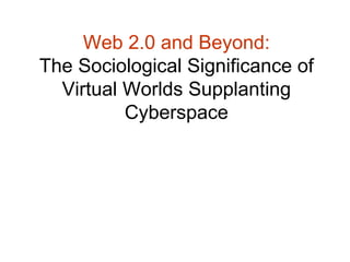 Web 2.0 and Beyond: The Sociological Significance of Virtual Worlds Supplanting Cyberspace 