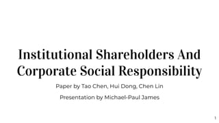 Institutional Shareholders And
Corporate Social Responsibility
Paper by Tao Chen, Hui Dong, Chen Lin
Presentation by Micha...