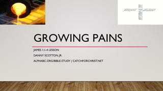 GROWING PAINS
JAMES 1:1-4 LESSON
DANNY SCOTTON, JR
ALPHABC.ORG/BIBLE-STUDY | CATCHFORCHRIST.NET
 