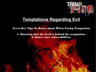 Temptations Regarding Evil
Seven Key Tips To Know about When Facing Temptation
1. Knowing that the devil is behind the temptation.
2. Know your vulnerabilities.
 