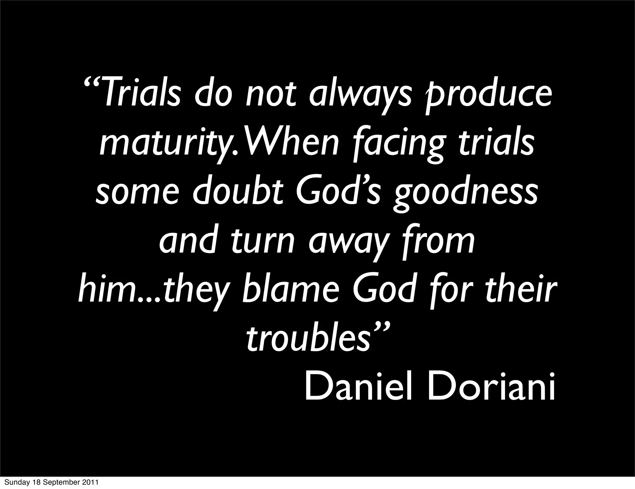 “Trials do not always produce
                   maturity.When facing trials
                   some doubt God’s goodness
                       and turn away from
                  him...they blame God for their
                             troubles”
                                 Daniel Doriani
Sunday 18 September 2011
 