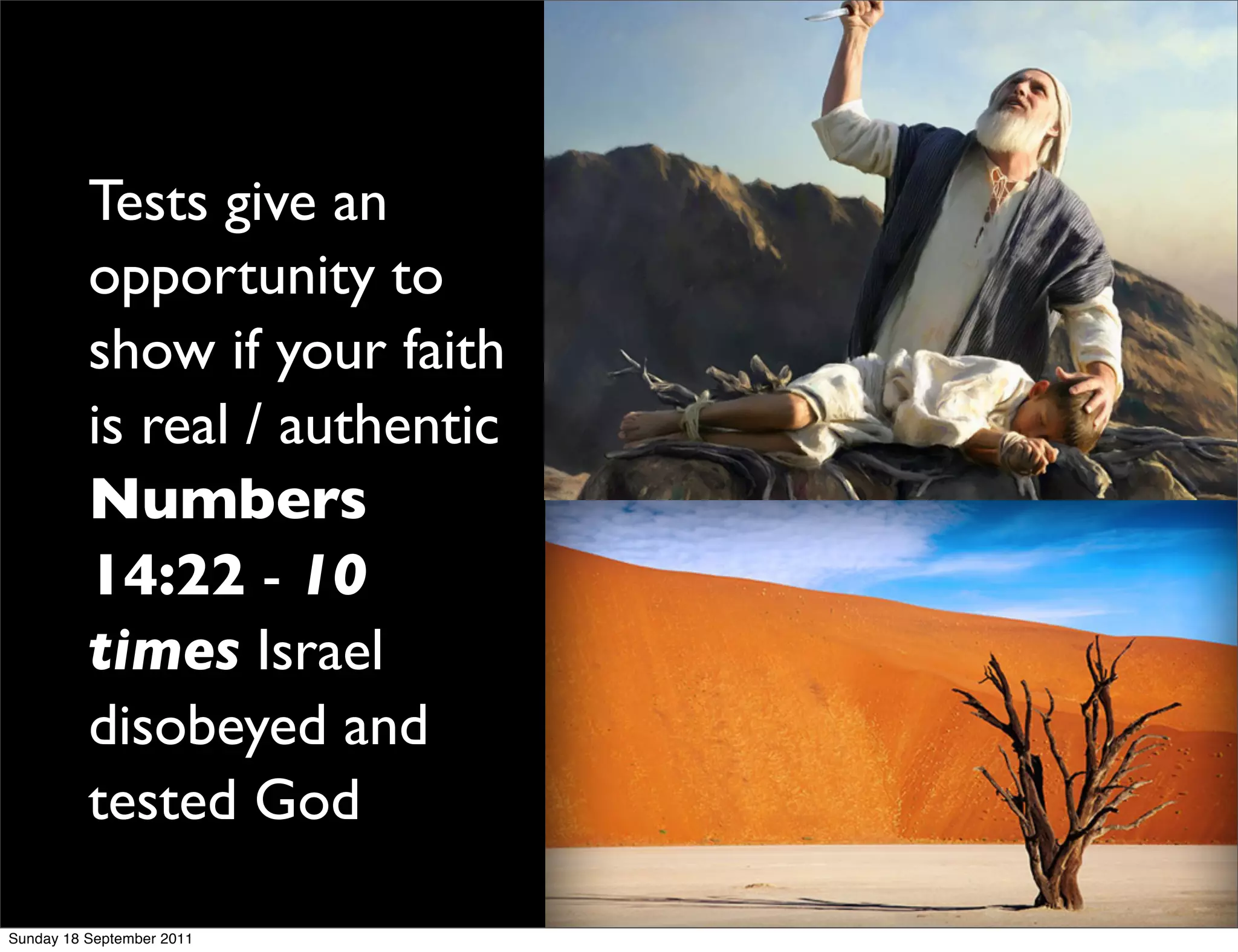 Tests give an
          opportunity to
          show if your faith
          is real / authentic
          Numbers
          14:22 - 10
          times Israel
          disobeyed and
          tested God

Sunday 18 September 2011
 