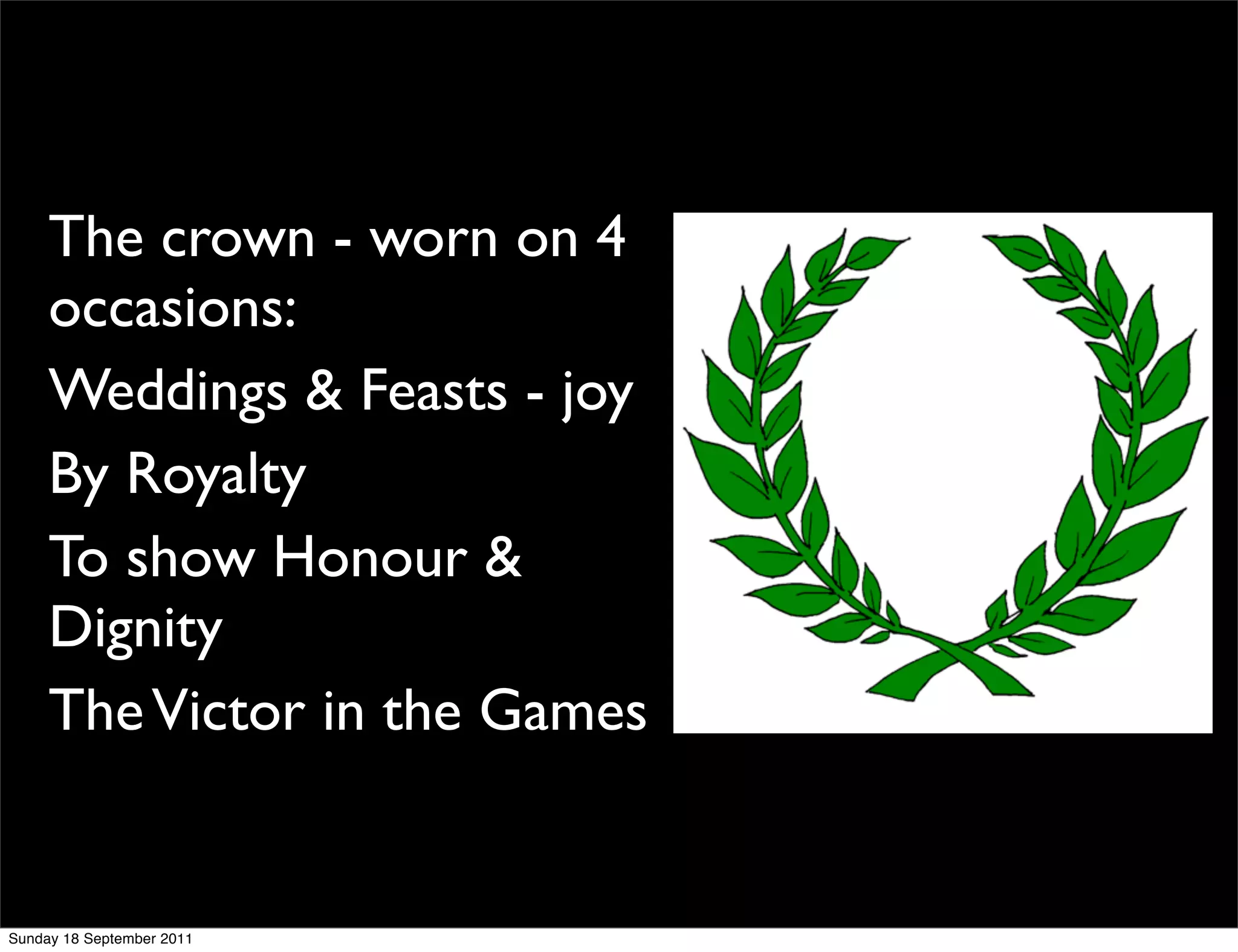 The crown - worn on 4
     occasions:
     Weddings & Feasts - joy
     By Royalty
     To show Honour &
     Dignity
     The Victor in the Games


Sunday 18 September 2011
 