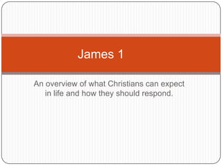 An overview of what Christians can expect in life and how they should respond. James 1	 