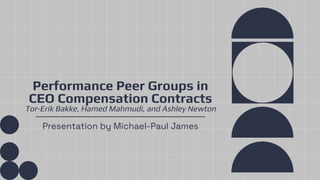 Performance Peer Groups in
CEO Compensation Contracts
Tor-Erik Bakke, Hamed Mahmudi, and Ashley Newton
Presentation by Michael-Paul James
 