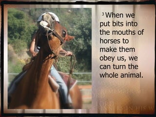   3  When we put bits into the mouths of horses to make them obey us, we can turn the whole animal.  