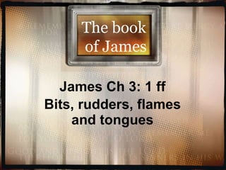 James Ch 3: 1 ff Bits, rudders, flames and tongues The book  of James 