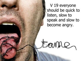 V 19 everyone should be quick to listen, slow to speak and slow to become angry. 