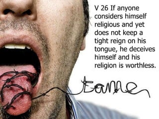 V 26 If anyone considers himself religious and yet does not keep a tight reign on his tongue, he deceives himself and his religion is worthless.  