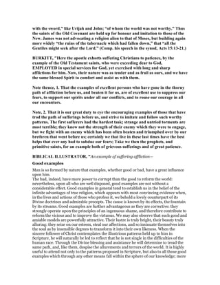 with the sword,” like Urijah and John; “of whom the world was not worthy.” Thus
the saints of the Old Covenant are held up for honour and imitation to those of the
ew. James was not advocating a religion alien to that of Moses, but building again
more widely “the ruins of the tabernacle which had fallen down,” that “all the
Gentiles might seek after the Lord.” (Comp. his speech in the synod, Acts 15:13-21.)
BURKITT, "Here the apostle exhorts suffering Christians to patience, by the
example of the Old Testament saints, who were exceeding dear to God,
EMPLOYED in special services for God, yet exercised with long and sharp
afflictions for him. ow, their nature was as tender and as frail as ours, and we have
the same blessed Spirit to comfort and assist us with them.
ote thence, 1. That the examples of excellent persons who have gone in the thorny
path of affliction before us, and beaten it for us, are of excellent use to suppress our
fears, to support our spirits under all our conflicts, and to rouse our courage in all
our encounters.
ote, 2. That it is our great duty to eye the encouraging examples of those that have
trod the path of sufferings before us, and strive to imitate and follow such worthy
patterns. The first sufferers had the hardest task; strange and untried torments are
most terrible; they knew not the strength of their enemy which they were to engage,
but we fight with an enemy which has been often beaten and triumphed over by our
brethren that went before us; certainly we that live in these last times have the best
helps that ever any had to subdue our fears; Take we then the prophets, and
primitive saints, for an example both of grievous sufferings and of great patience.
BIBLICAL ILLUSTRATOR, "An example of suffering affliction—
Good examples
Man is so formed by nature that examples, whether good or bad, have a great influence
upon him.
The bad, indeed, have more power to corrupt than the good to reform the world:
nevertheless, upon all who are well disposed, good examples are not without a
considerable effect. Good examples in general tend to establish us in the belief of the
infinite advantages of true religion, which appears with most convincing evidence when,
in the lives and actions of those who profess it, we behold a lovely counterpart of its
Divine doctrines and admirable precepts. The cause is known by its effects, the fountain
by its streams. Good examples are further advantageous as they are corrective: they
strongly operate upon the principles of an ingenuous shame, and therefore contribute to
reform the vicious and to improve the virtuous. We may also observe that such good and
amiable models are powerfully attractive. Their lustre is truly bright, their beauty truly
alluring: they seize on our esteem, steal our affections, and so insinuate themselves into
the soul as by insensible degrees to transform it into their own likeness. When the
sincere follower of Christ contemplates the illustrious patterns held up to him in
Scripture, he will naturally be led to reflect that he is not single in the difficulties of the
human race. Through the Divine blessing and assistance he will determine to tread the
same path, and, like them, despise the allurements and terrors of the world. It is highly
useful to attend not only to the patterns proposed in Scripture, but also to all those good
examples which through any other means fall within the sphere of our knowledge; more
 