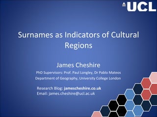 Surnames as Indicators of Cultural Regions James Cheshire PhD Supervisors: Prof. Paul Longley, Dr Pablo Mateos Department of Geography, University College London  Research Blog:  jamescheshire.co.uk Email: james.cheshire@ucl.ac.uk 