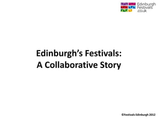 Edinburgh’s Festivals:
A Collaborative Story



                     ©Festivals Edinburgh 2012
 
