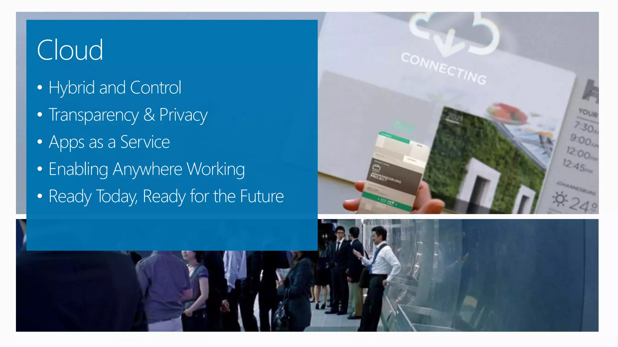 Cloud
• Hybrid and Control
• Transparency & Privacy
• Apps as a Service
• Enabling Anywhere Working
• Ready Today, Ready for the Future
 