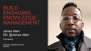 BUILD
ENGAGING
KNOWLEDGE
MANAGEMENT
SD EXPO AMERICAS 2019
#sdexpo
James Allen
SD: @James Allen
Formstack
 