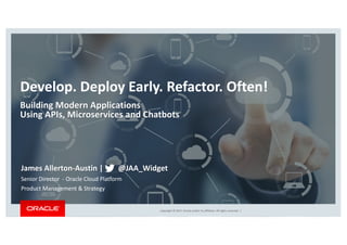 Copyright	©	2017, Oracle	and/or	its	affiliates.	All	rights	reserved.		|
Develop.	Deploy	Early.	Refactor.	Often!
Building	Modern	Applications	
Using	APIs,	Microservices and	Chatbots
James	Allerton-Austin	|								@JAA_Widget
Senior	Director		- Oracle	Cloud	Platform
Product	Management	&	Strategy
 