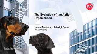 The Evolution of the Agile
Organisation
James Munson and Ashleigh Dueker
PA Consulting
Bringing Ingenuity to Life
paconsulting.com
 