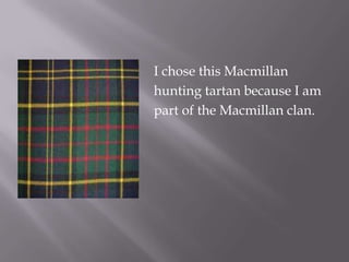    I chose this Macmillan
   hunting tartan because I am
   part of the Macmillan clan.
 