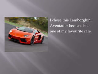    I chose this Lamborghini
   Aventador because it is
   one of my favourite cars.
 