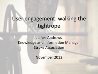 User engagement: walking the
tightrope
James Andrews
Knowledge and Information Manager
Stroke Association

November 2013

 