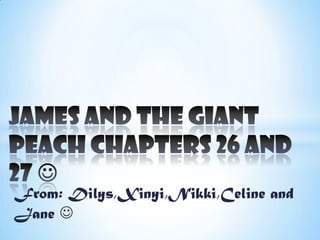 James and the Giant Peach Chapters 26 and 27  From: Dilys,Xinyi,Nikki,Celine and Jane  