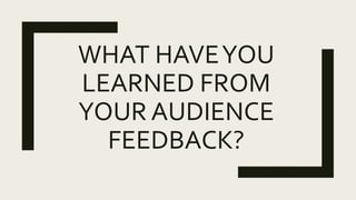 WHAT HAVEYOU
LEARNED FROM
YOUR AUDIENCE
FEEDBACK?
 