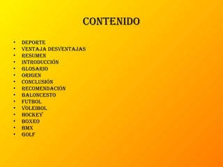 contenido
• deporte
• VentaJa desVentaJas
• resumen
• introducción
• gLosario
• origen
• concLusión
• recomendación
• baLoncesto
• futboL
• VoLeiboL
• hockey
• boxeo
• bmx
• goLf
 