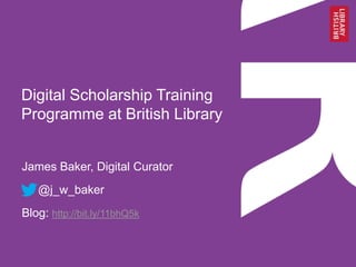 Digital Scholarship Training
Programme at British Library
James Baker, Digital Curator
@j_w_baker
Blog: http://bit.ly/11bhQ5k
 
