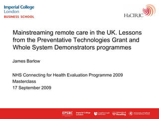 Mainstreaming remote care in the UK. Lessons
from the Preventative Technologies Grant and
Whole System Demonstrators programmes

James Barlow


NHS Connecting for Health Evaluation Programme 2009
Masterclass
17 September 2009




www.haciric.org
 