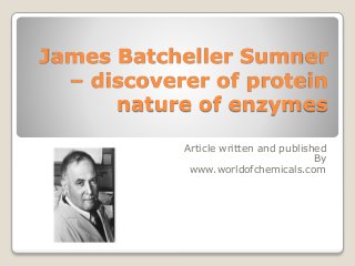 James Batcheller Sumner
– discoverer of protein
nature of enzymes
Article written and published
By
www.worldofchemicals.com
 