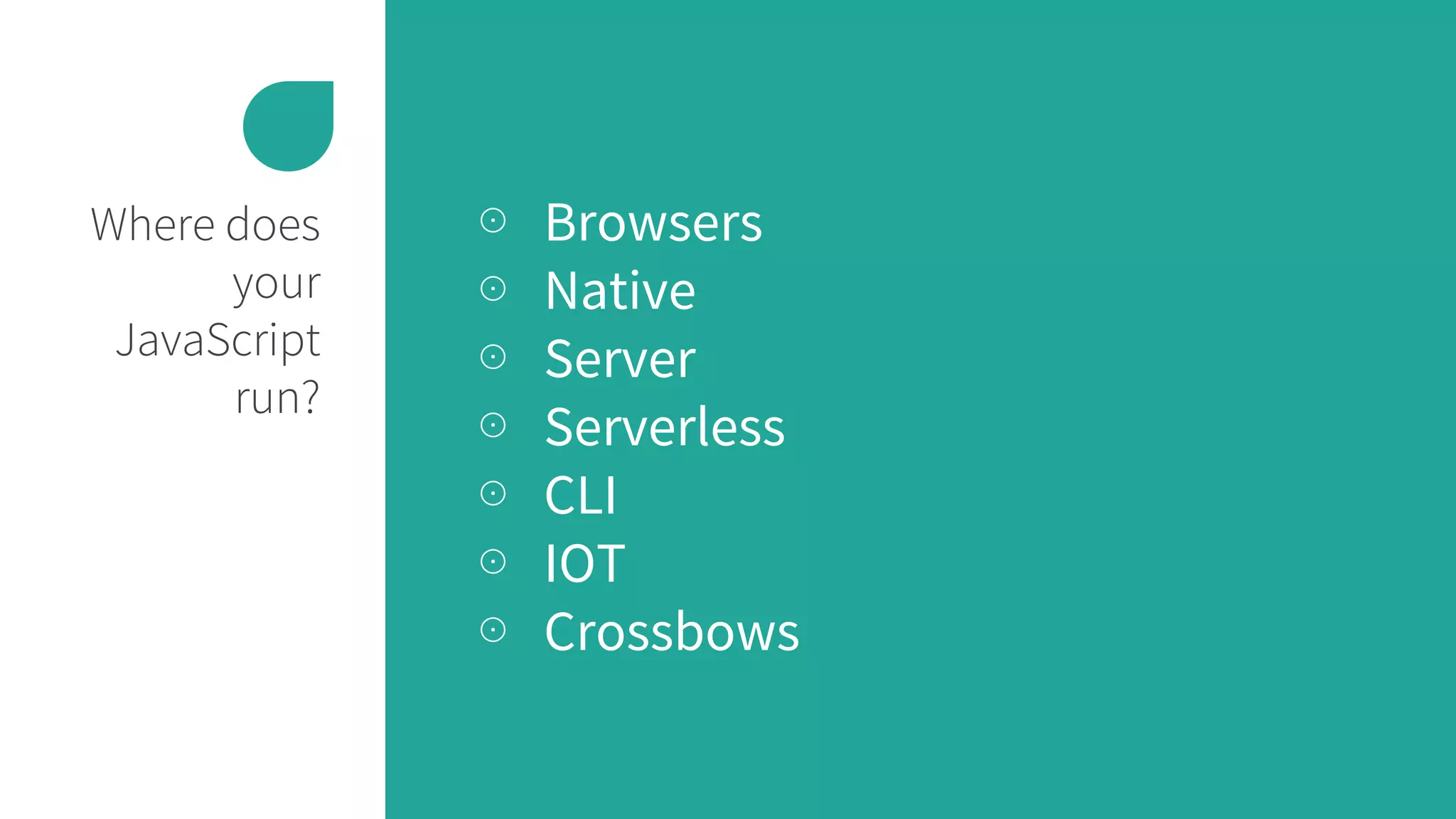 Where does
your
JavaScript
run?
⊙ Browsers
⊙ Native
⊙ Server
⊙ Serverless
⊙ CLI
⊙ IOT
⊙ Crossbows
 